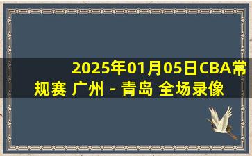 2025年01月05日CBA常规赛 广州 - 青岛 全场录像